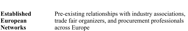 Established European Networks  Pre-existing relationships with industry associations, trade fair organizers, and procurement professionals across Europe